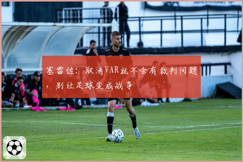 塞雷佐：取消VAR就不会有裁判问题，别让足球变成战争