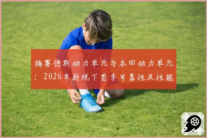 梅赛德斯动力单元与本田动力单元：2026年新规下首季可靠性及性能曲线预测