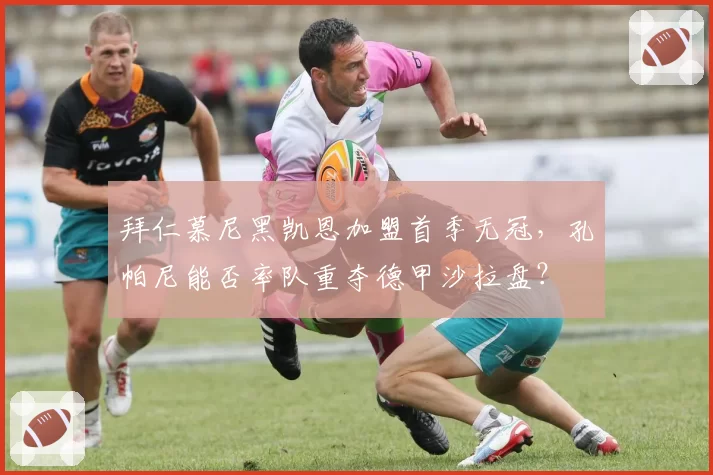 拜仁慕尼黑凯恩加盟首季无冠，孔帕尼能否率队重夺德甲沙拉盘？
