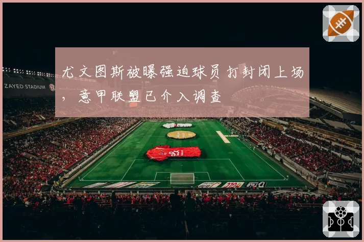 尤文图斯被曝强迫球员打封闭上场,意甲联盟已介入调查