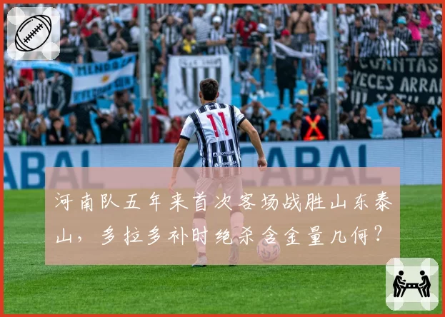 河南队五年来首次客场战胜山东泰山，多拉多补时绝杀含金量几何？