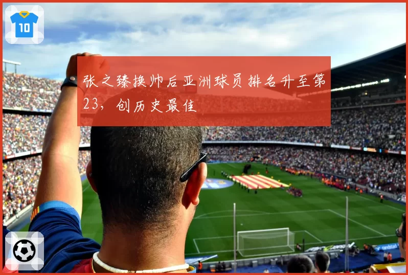 张之臻换帅后亚洲球员排名升至第23，创历史最佳