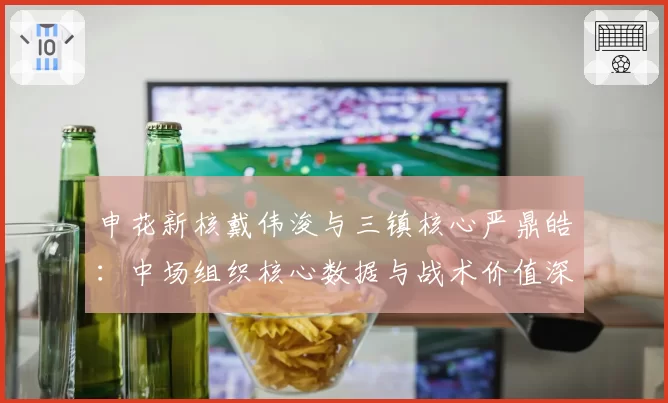 申花新核戴伟浚与三镇核心严鼎皓：中场组织核心数据与战术价值深度解析