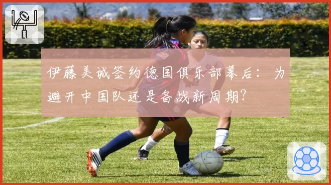伊藤美诚签约德国俱乐部幕后：为避开中国队还是备战新周期？