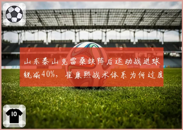 山东泰山克雷桑缺阵后运动战进球锐减40%，崔康熙战术体系为何过度依赖核心？