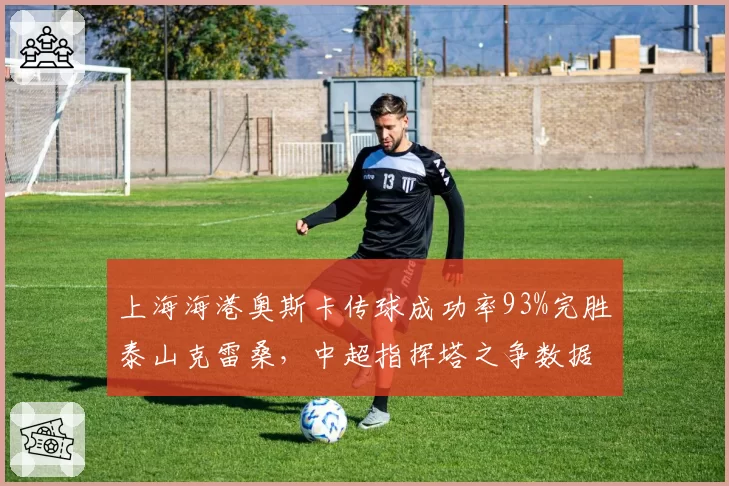 上海海港奥斯卡传球成功率93%完胜泰山克雷桑，中超指挥塔之争数据一边倒