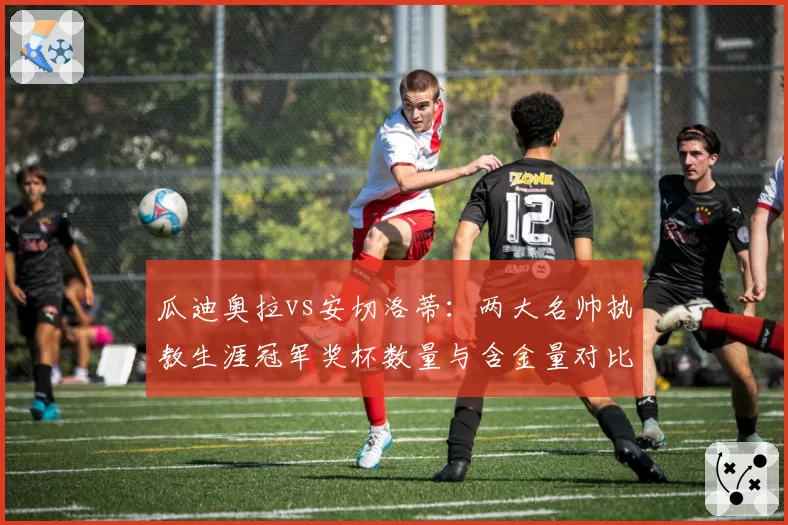 瓜迪奥拉vs安切洛蒂：两大名帅执教生涯冠军奖杯数量与含金量对比