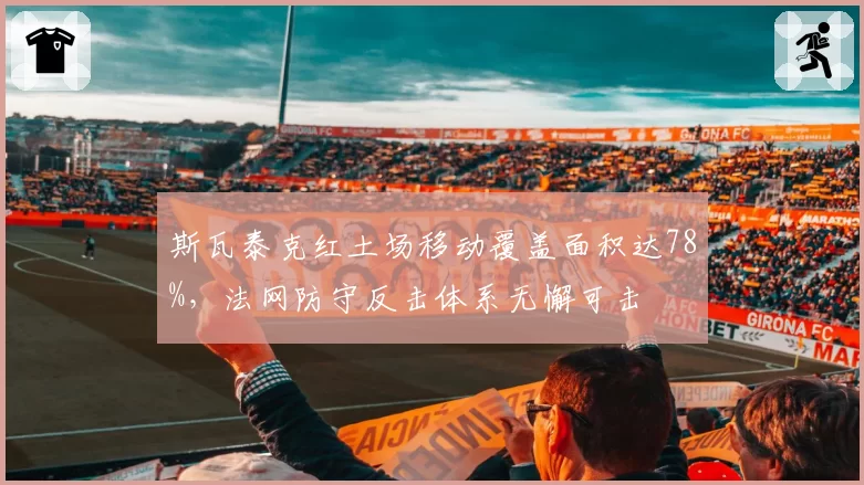 斯瓦泰克红土场移动覆盖面积达78%，法网防守反击体系无懈可击