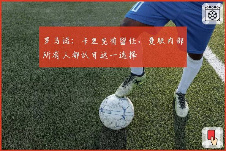 罗马诺:卡里克将留任,曼联内部所有人都认可这一选择