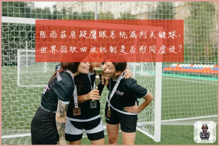 陈雨菲质疑鹰眼系统漏判关键球，世界羽联回放机制是否形同虚设？
