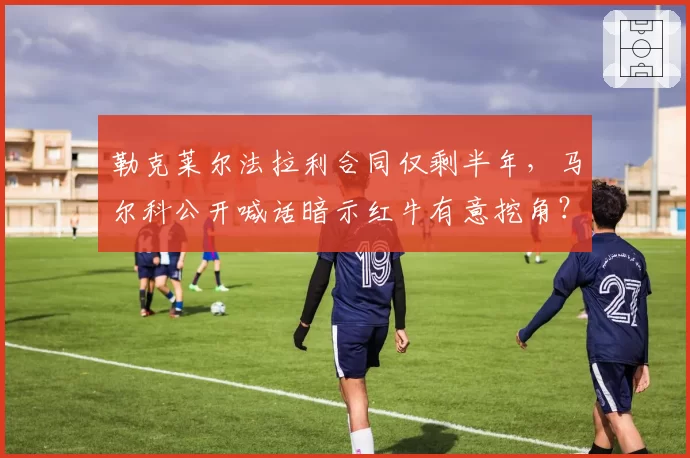 勒克莱尔法拉利合同仅剩半年，马尔科公开喊话暗示红牛有意挖角？