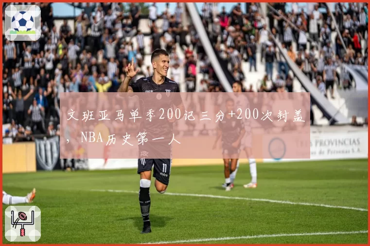 文班亚马单季200记三分+200次封盖，NBA历史第一人