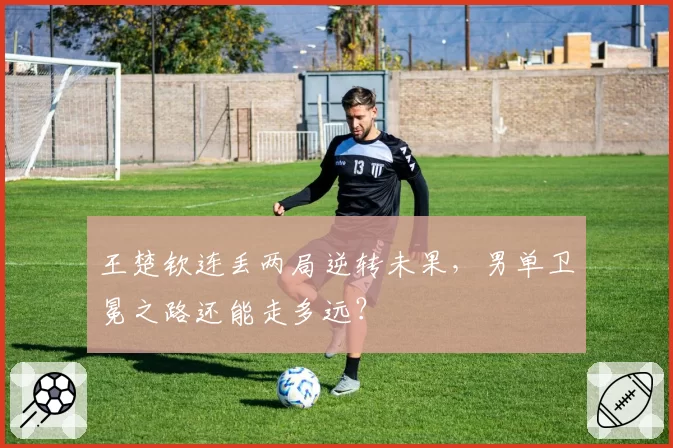 王楚钦连丢两局逆转未果，男单卫冕之路还能走多远？