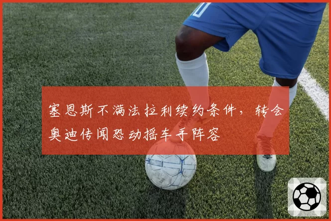 塞恩斯不满法拉利续约条件，转会奥迪传闻恐动摇车手阵容