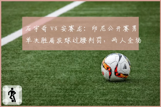 石宇奇 vs 安赛龙：印尼公开赛男单决胜局发球过腰判罚，两人全场争执累计三次警告