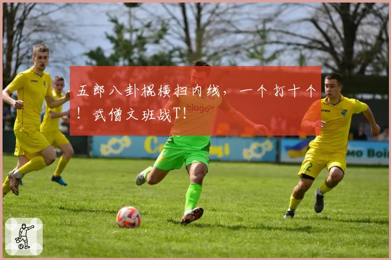 五郎八卦棍横扫内线，一个打十个！武僧文班战T！
