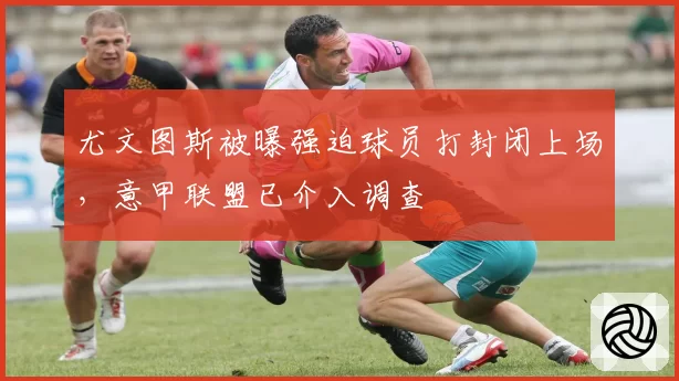 尤文图斯被曝强迫球员打封闭上场，意甲联盟已介入调查