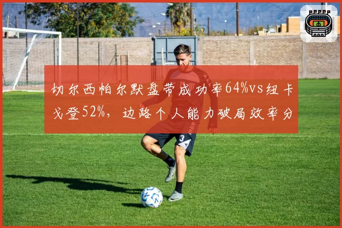切尔西帕尔默盘带成功率64%vs纽卡戈登52%，边路个人能力破局效率分化明显