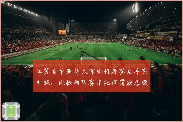 江苏肯帝亚与天津先行者赛后冲突升级，比较两队赛季纪律罚款总额相差12倍