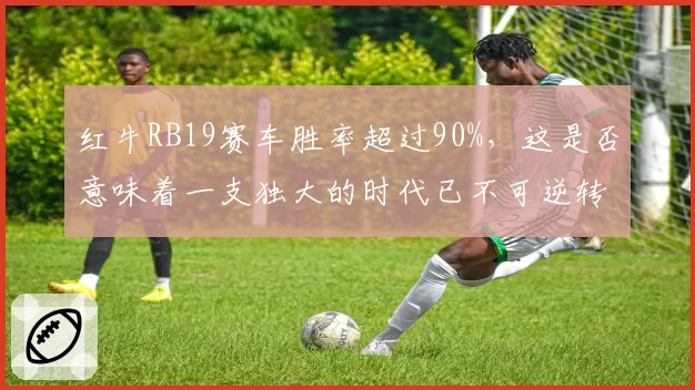 红牛RB19赛车胜率超过90%,这是否意味着一支独大的时代已不可逆转?