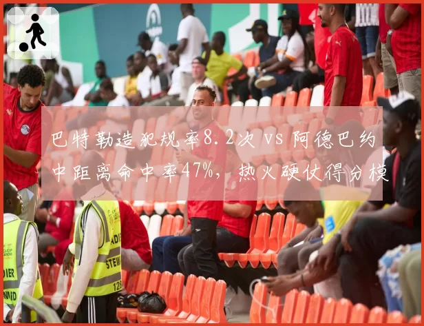 巴特勒造犯规率8.2次 vs 阿德巴约中距离命中率47%，热火硬仗得分模式依赖