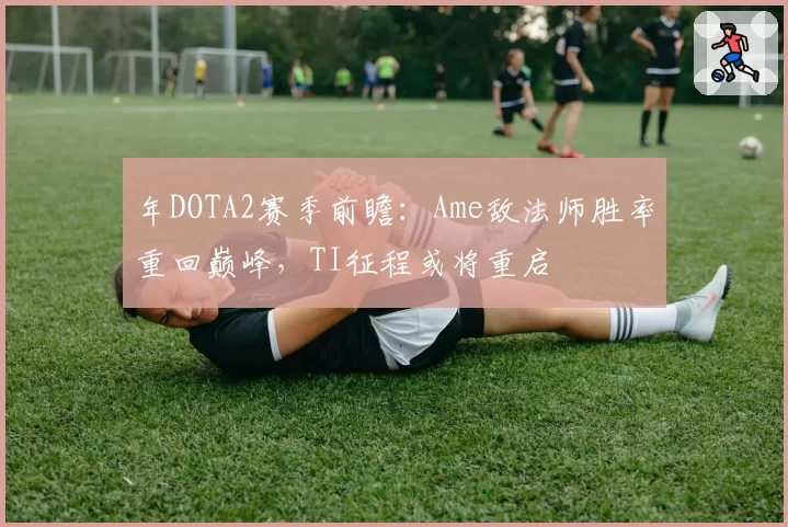年DOTA2赛季前瞻：Ame敌法师胜率重回巅峰，TI征程或将重启